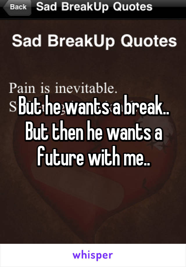 But he wants a break.. But then he wants a future with me..