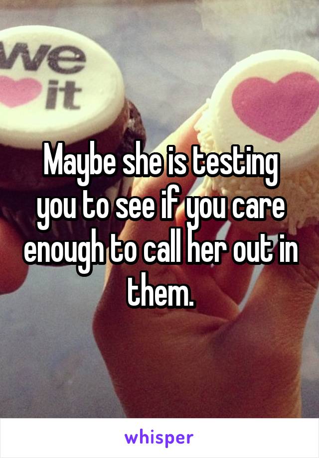 Maybe she is testing you to see if you care enough to call her out in them.