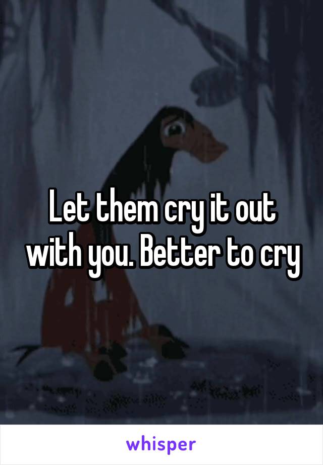 Let them cry it out with you. Better to cry