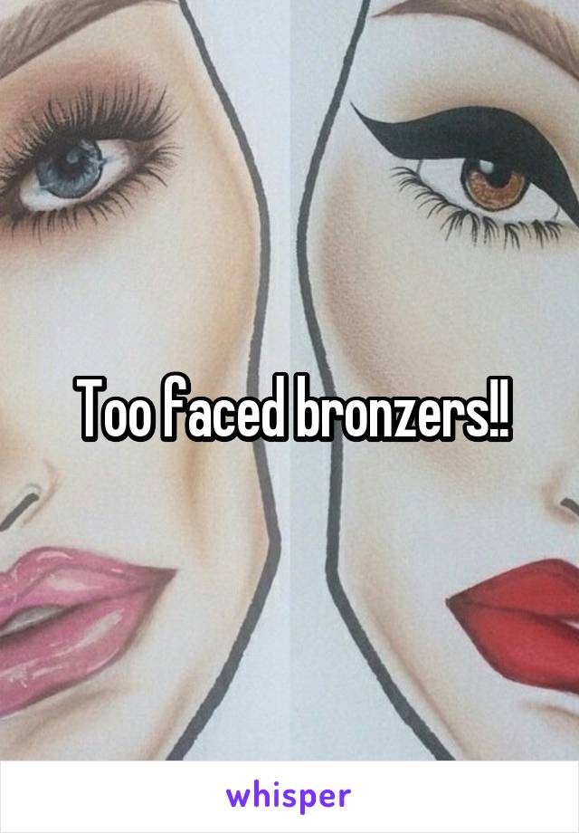 Too faced bronzers!!