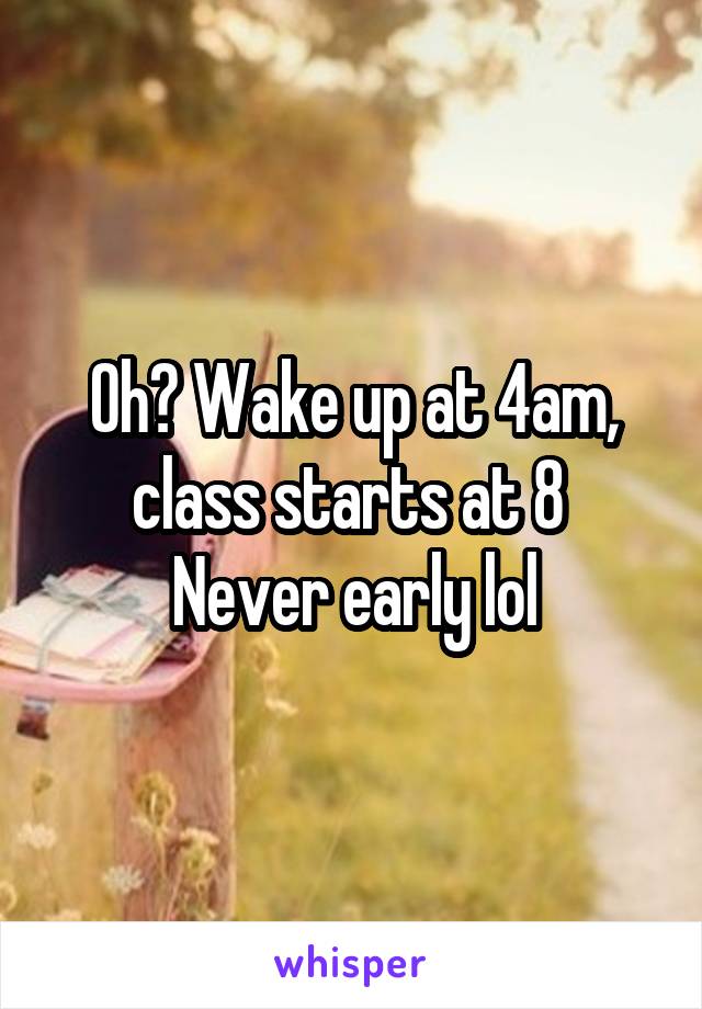 Oh? Wake up at 4am, class starts at 8 
Never early lol