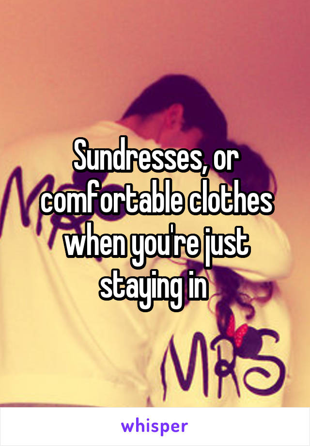 Sundresses, or comfortable clothes when you're just staying in 