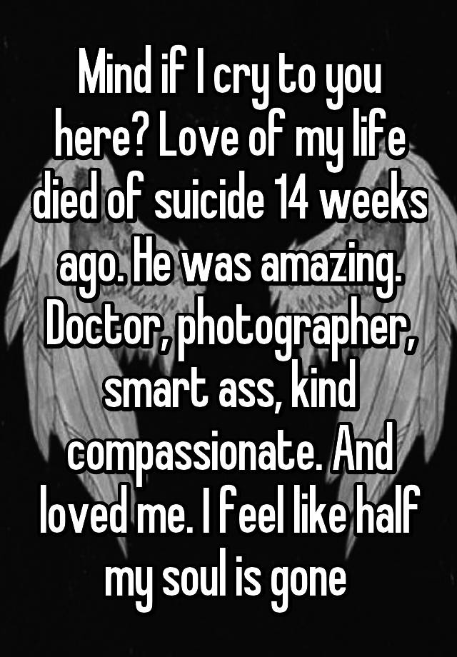 mind-if-i-cry-to-you-here-love-of-my-life-died-of-suicide-14-weeks-ago