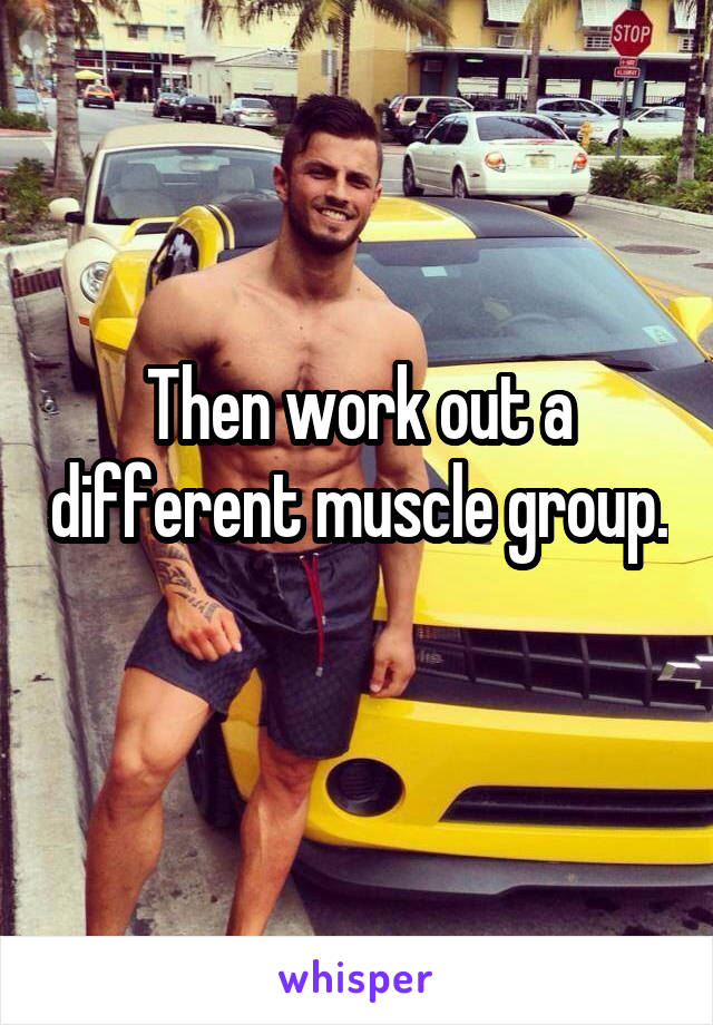 Then work out a different muscle group.
