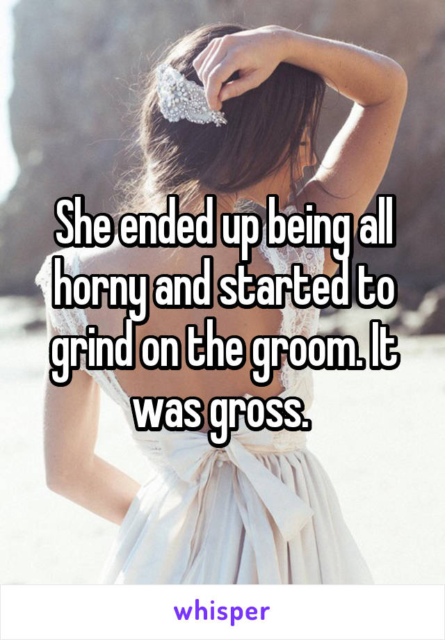 She ended up being all horny and started to grind on the groom. It was gross. 