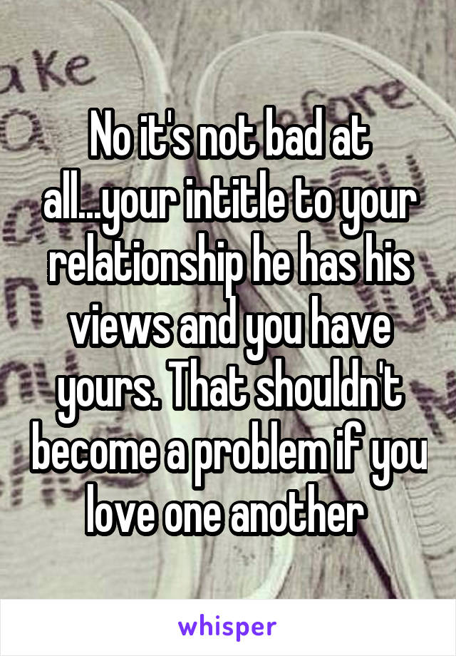 No it's not bad at all...your intitle to your relationship he has his views and you have yours. That shouldn't become a problem if you love one another 