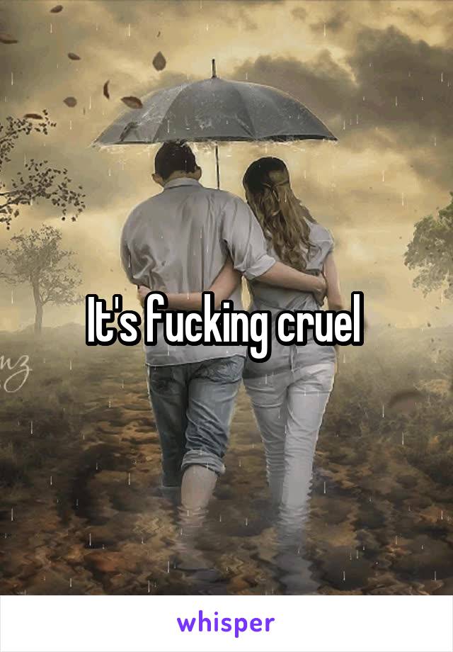 It's fucking cruel 