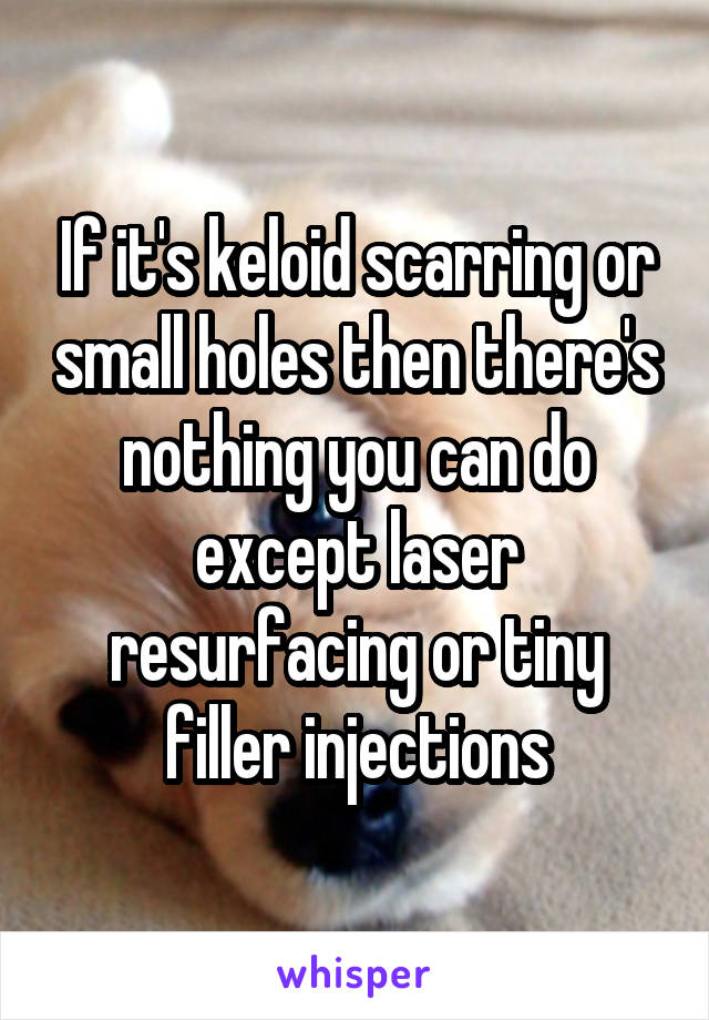 If it's keloid scarring or small holes then there's nothing you can do except laser resurfacing or tiny filler injections
