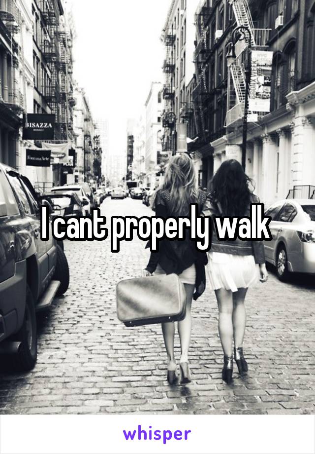 I cant properly walk 