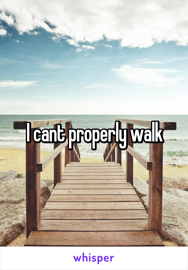 I cant properly walk