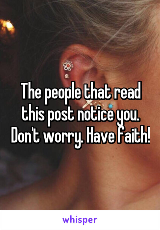 The people that read this post notice you. Don't worry. Have faith!