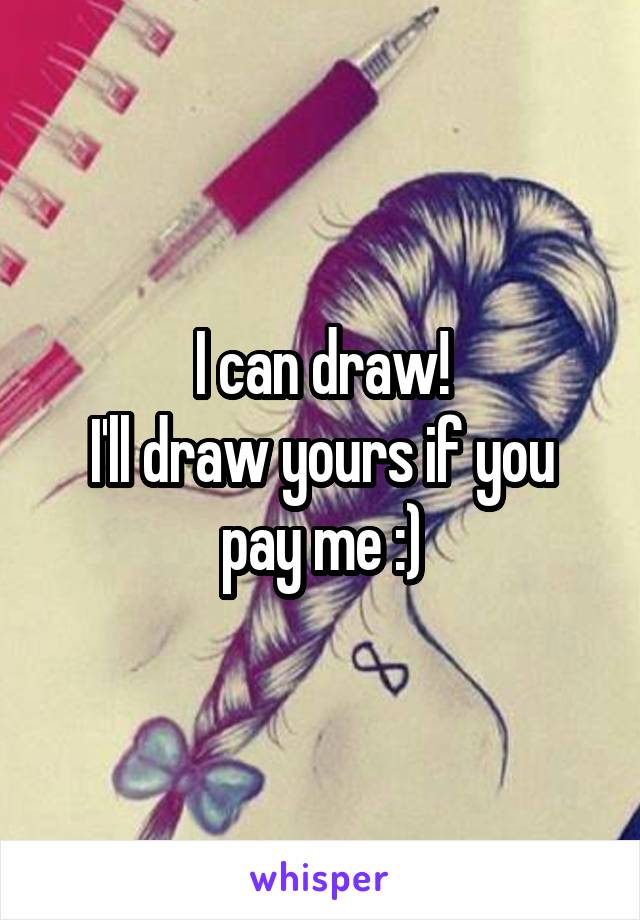 I can draw!
I'll draw yours if you pay me :)