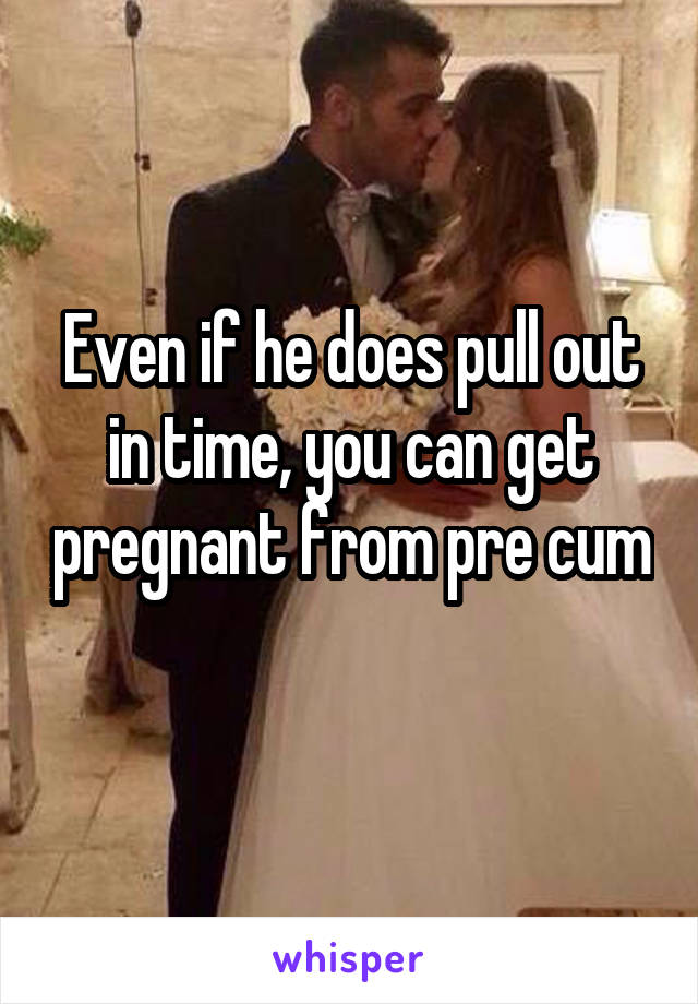 Even if he does pull out in time, you can get pregnant from pre cum 