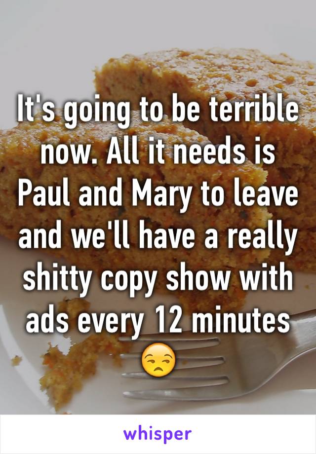 It's going to be terrible now. All it needs is Paul and Mary to leave and we'll have a really shitty copy show with ads every 12 minutes 😒
