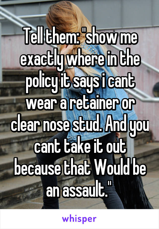 Tell them: "show me exactly where in the policy it says i cant wear a retainer or clear nose stud. And you cant take it out because that Would be an assault." 