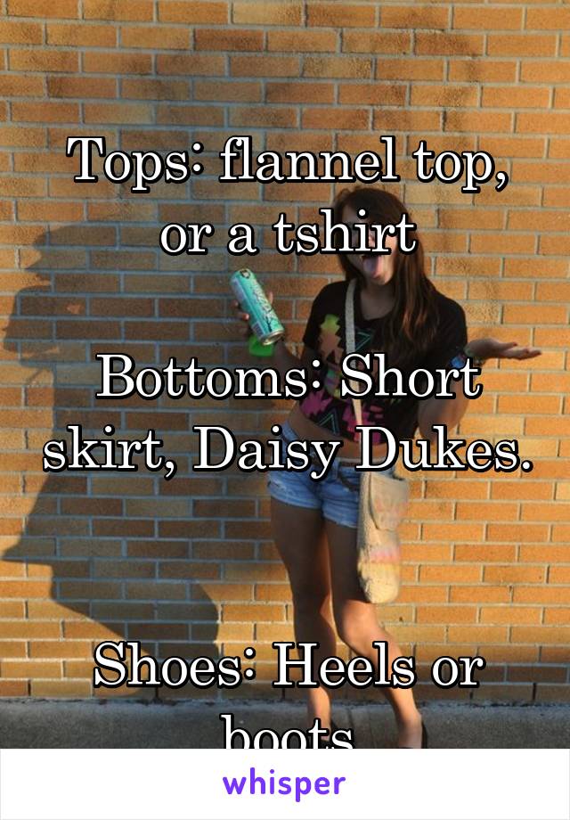 
Tops: flannel top, or a tshirt

Bottoms: Short skirt, Daisy Dukes. 

Shoes: Heels or boots