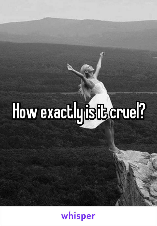 How exactly is it cruel?