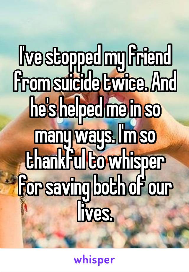 I've stopped my friend from suicide twice. And he's helped me in so many ways. I'm so thankful to whisper for saving both of our lives.