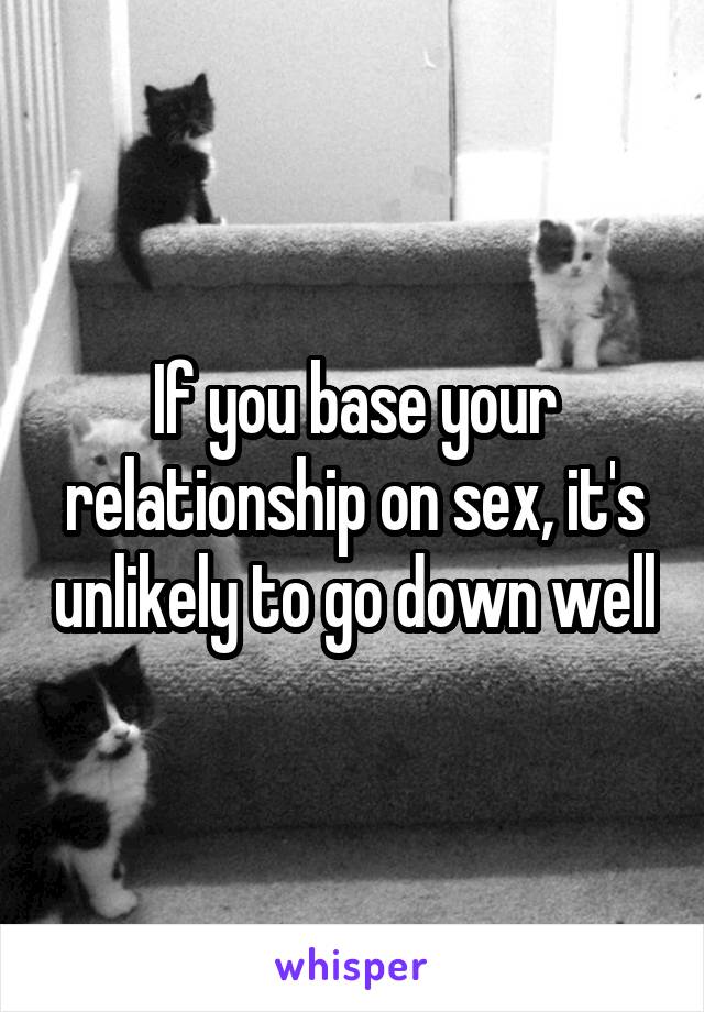 If you base your relationship on sex, it's unlikely to go down well