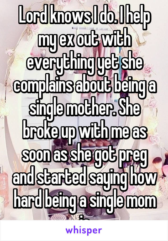 Lord knows I do. I help my ex out with everything yet she complains about being a single mother. She broke up with me as soon as she got preg and started saying how hard being a single mom is