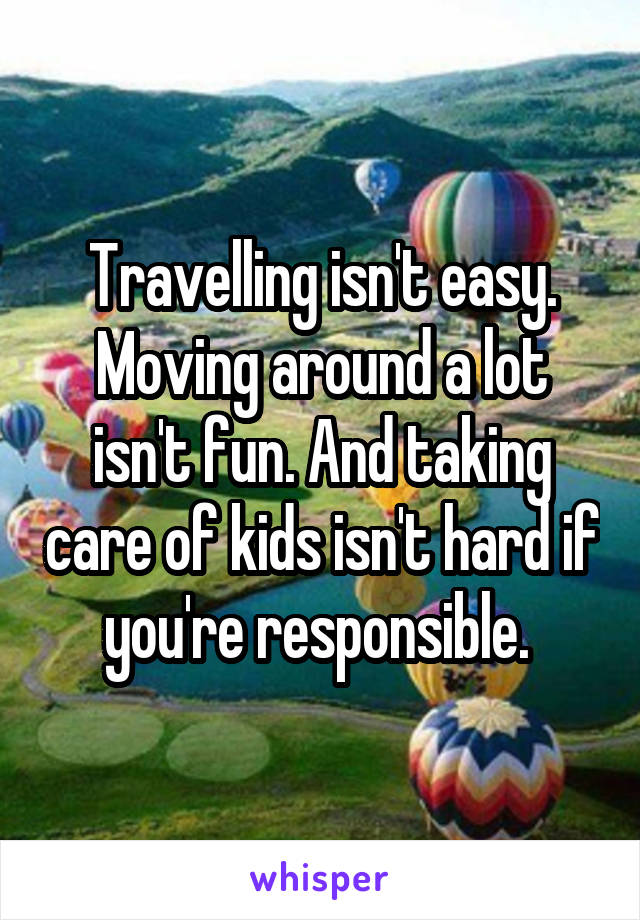 Travelling isn't easy. Moving around a lot isn't fun. And taking care of kids isn't hard if you're responsible. 