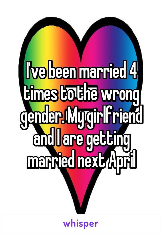 I've been married 4 times to the wrong gender. My girlfriend and I are getting married next April