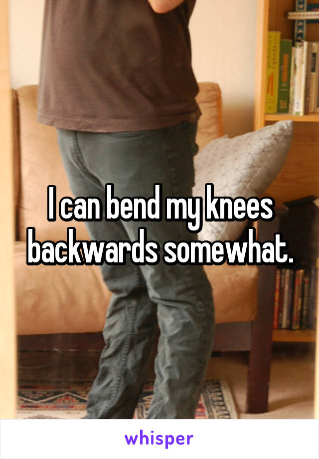 I can bend my knees backwards somewhat.