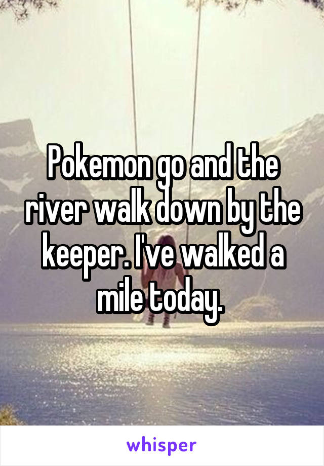 Pokemon go and the river walk down by the keeper. I've walked a mile today. 