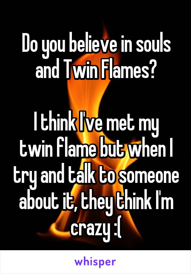Do you believe in souls and Twin Flames?

I think I've met my twin flame but when I try and talk to someone about it, they think I'm crazy :(