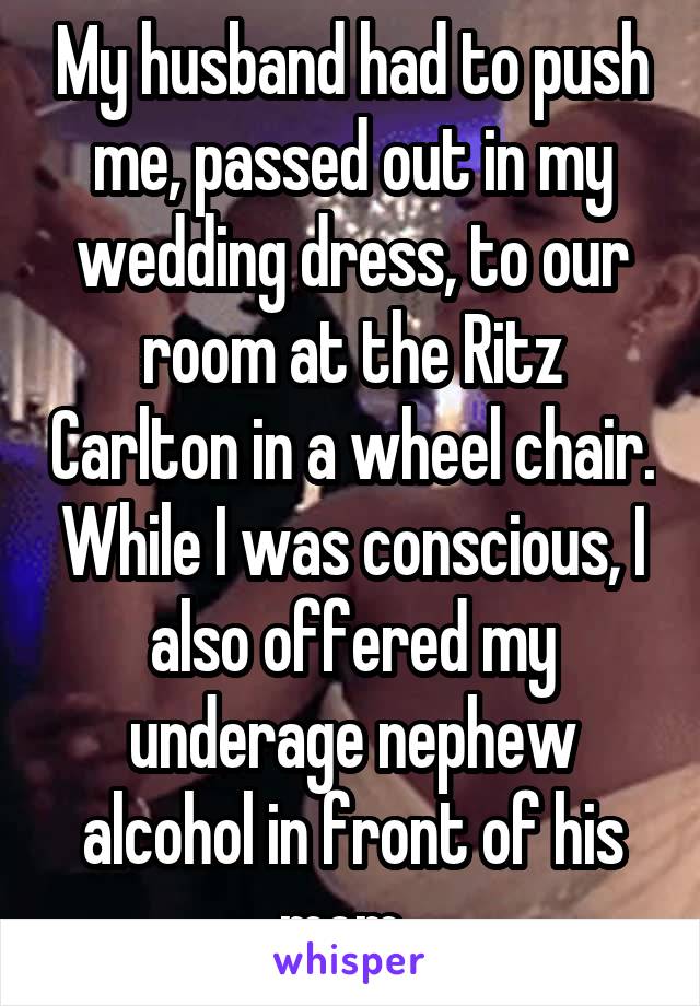 My husband had to push me, passed out in my wedding dress, to our room at the Ritz Carlton in a wheel chair. While I was conscious, I also offered my underage nephew alcohol in front of his mom. 