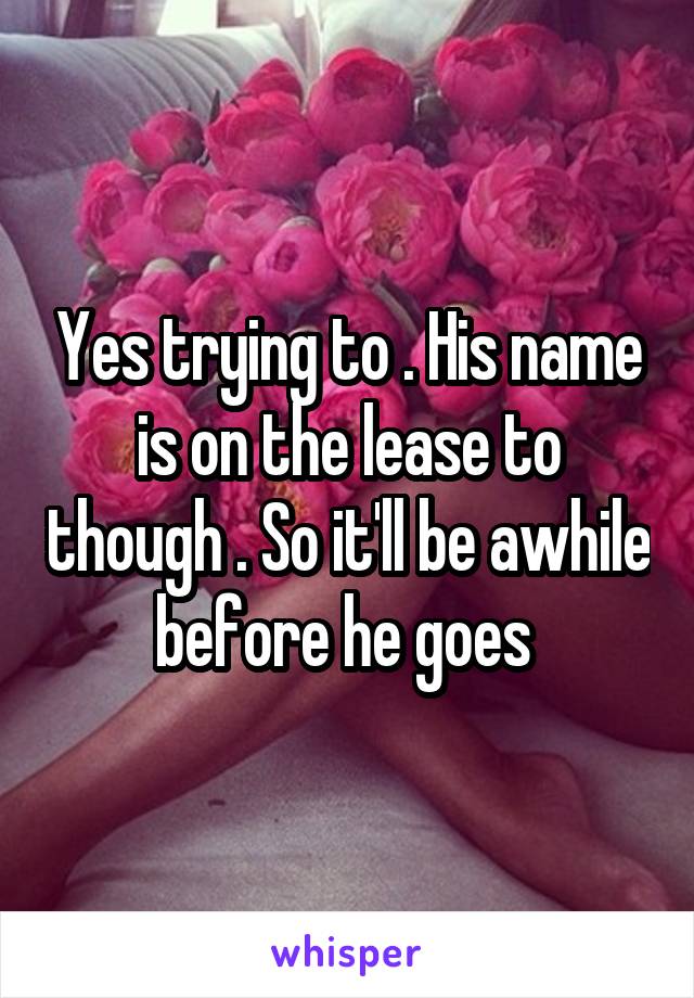 Yes trying to . His name is on the lease to though . So it'll be awhile before he goes 
