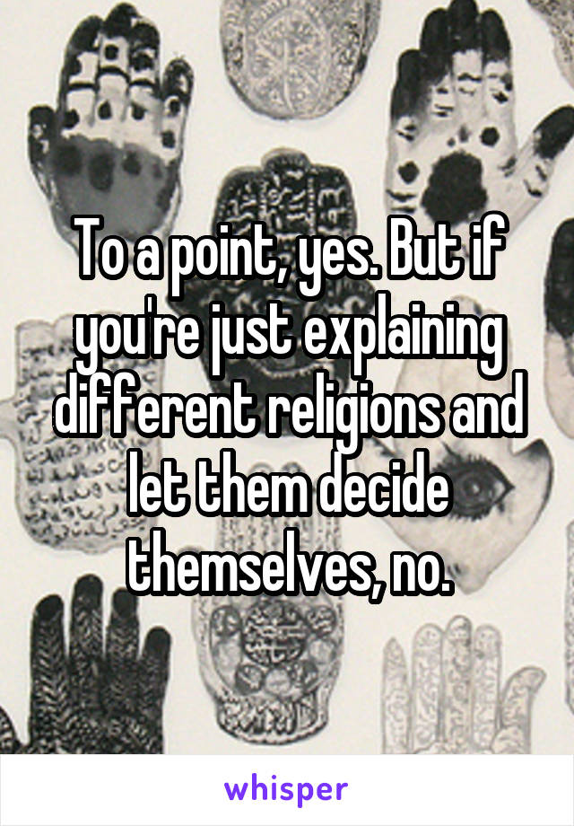 To a point, yes. But if you're just explaining different religions and let them decide themselves, no.