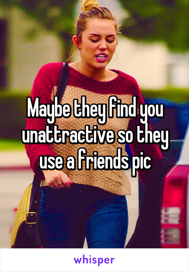 Maybe they find you unattractive so they use a friends pic