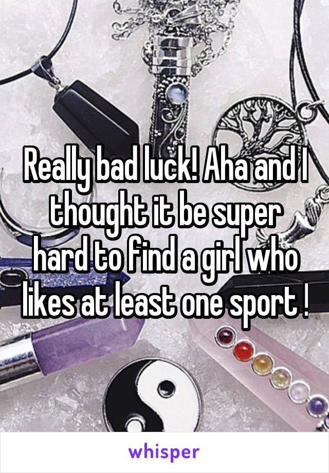 Really bad luck! Aha and I thought it be super hard to find a girl who likes at least one sport !