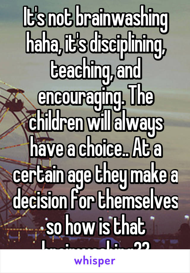 It's not brainwashing haha, it's disciplining, teaching, and encouraging. The children will always have a choice.. At a certain age they make a decision for themselves so how is that brainwashing??