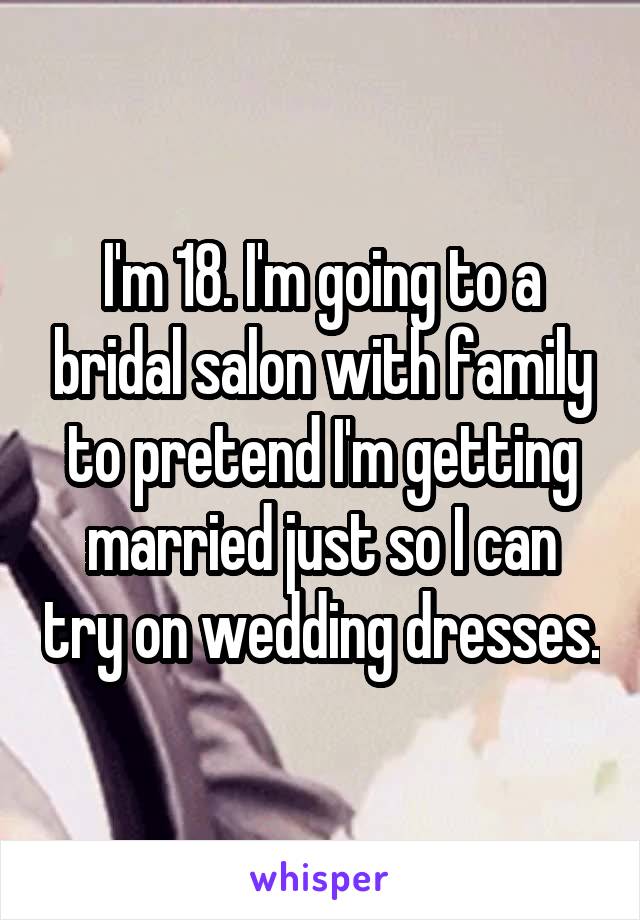 I'm 18. I'm going to a bridal salon with family to pretend I'm getting married just so I can try on wedding dresses.