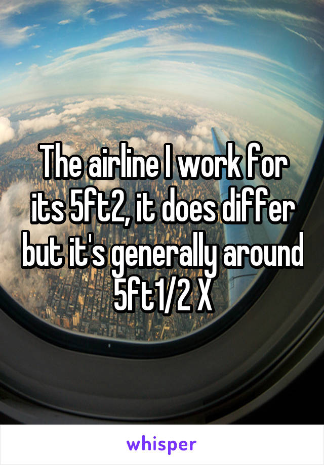 The airline I work for its 5ft2, it does differ but it's generally around 5ft1/2 X