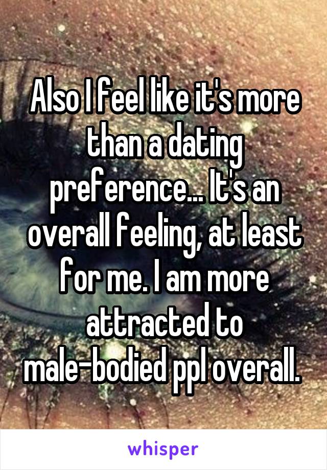 Also I feel like it's more than a dating preference... It's an overall feeling, at least for me. I am more attracted to male-bodied ppl overall. 