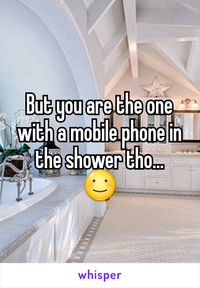 But you are the one with a mobile phone in the shower tho...
☺