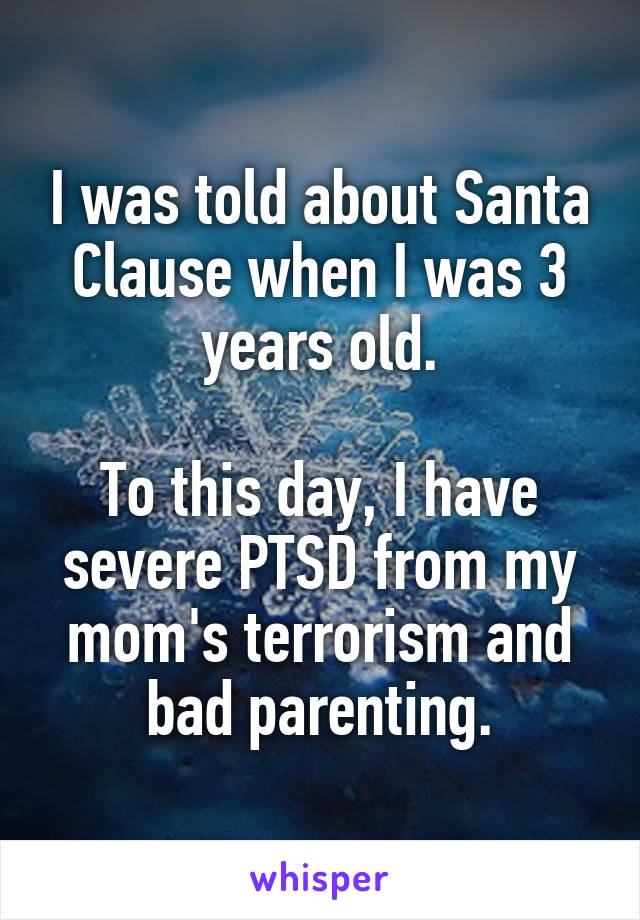 I was told about Santa Clause when I was 3 years old.

To this day, I have severe PTSD from my mom's terrorism and bad parenting.