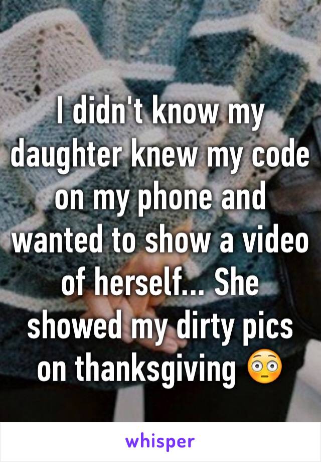 I didn't know my daughter knew my code on my phone and wanted to show a video of herself... She showed my dirty pics on thanksgiving 😳
