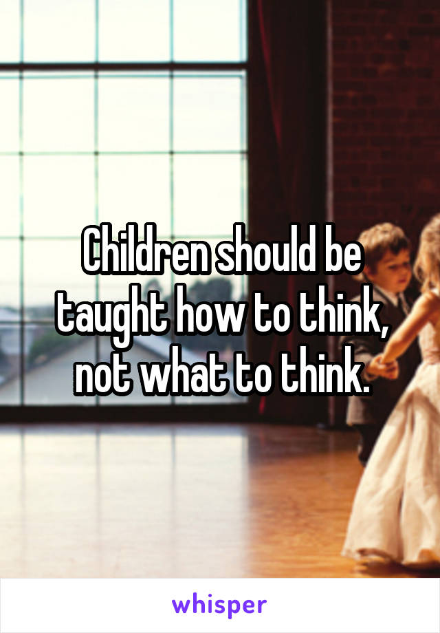 Children should be taught how to think, not what to think.