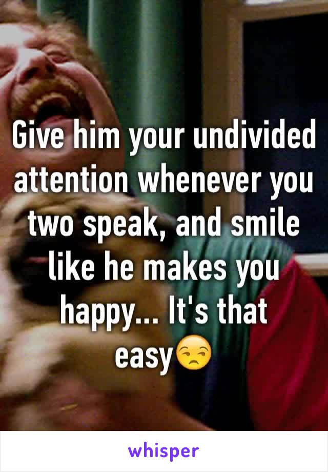 Give him your undivided attention whenever you two speak, and smile like he makes you happy... It's that easy😒