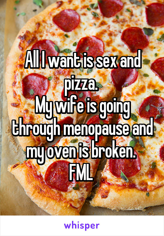 All I want is sex and pizza. 
My wife is going through menopause and my oven is broken. 
FML 