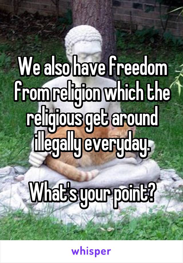 We also have freedom from religion which the religious get around illegally everyday.

What's your point?