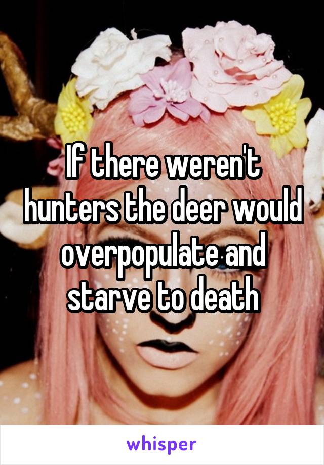 If there weren't hunters the deer would overpopulate and starve to death