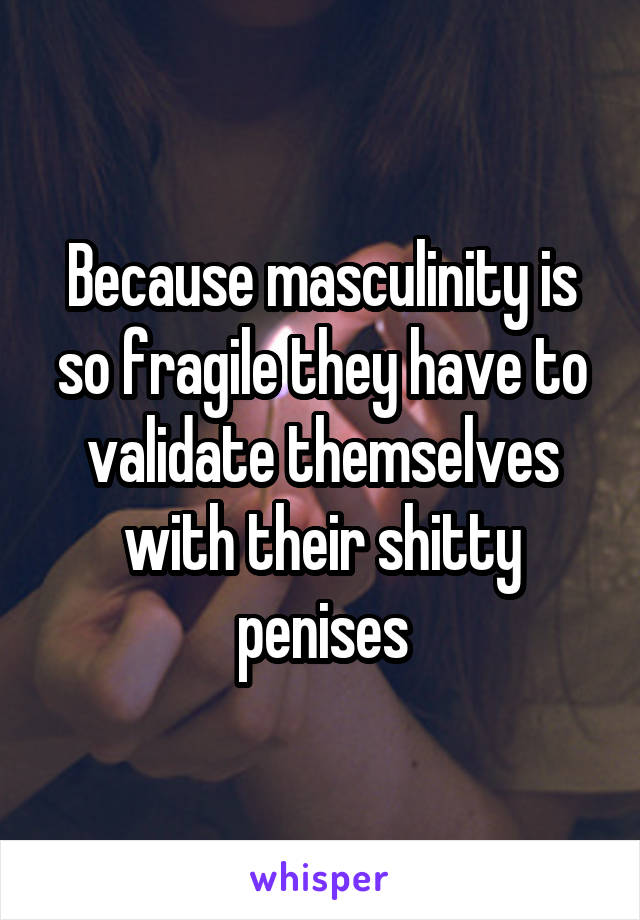 Because masculinity is so fragile they have to validate themselves with their shitty penises