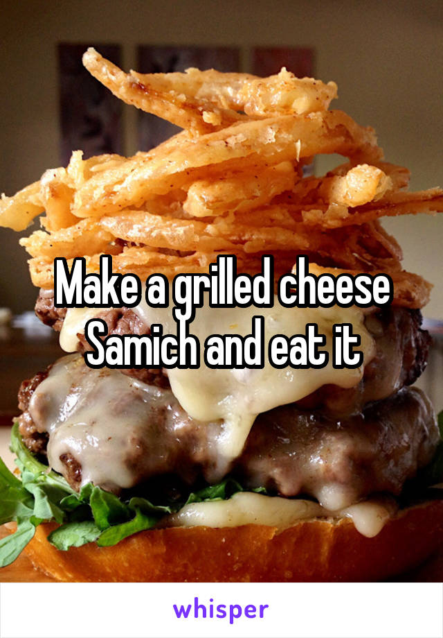 Make a grilled cheese Samich and eat it