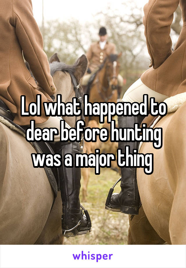 Lol what happened to dear before hunting was a major thing 