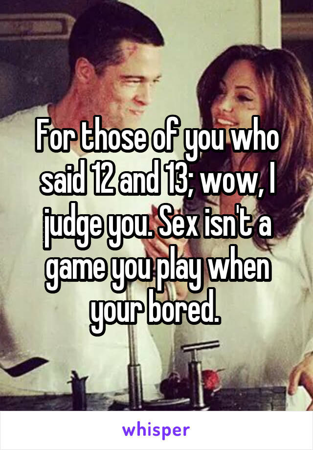 For those of you who said 12 and 13; wow, I judge you. Sex isn't a game you play when your bored. 